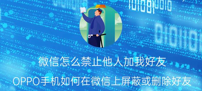 微信怎么禁止他人加我好友 OPPO手机如何在微信上屏蔽或删除好友？